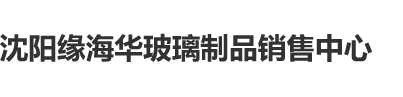 www.黑逼com沈阳缘海华玻璃制品销售中心